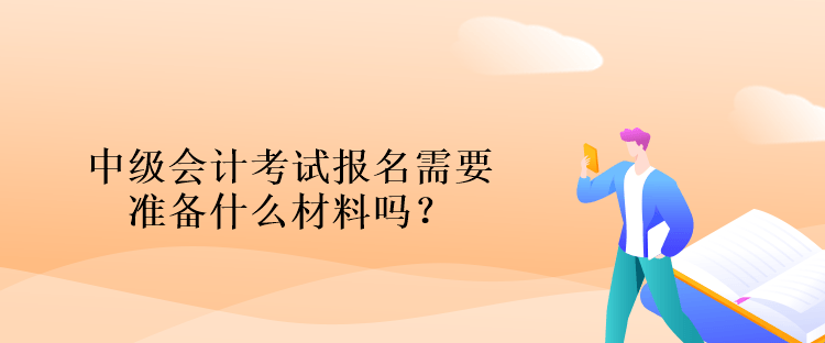 中級會計考試報名需要準備什么材料嗎？