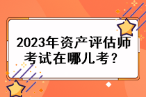 2023年資產(chǎn)評(píng)估師考試在哪兒考？