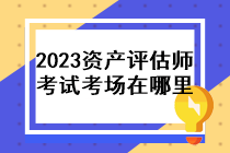 2023年資產評估師考試考場在哪里？