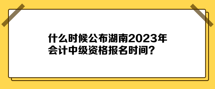 什么時候公布湖南2023年會計中級資格報名時間？