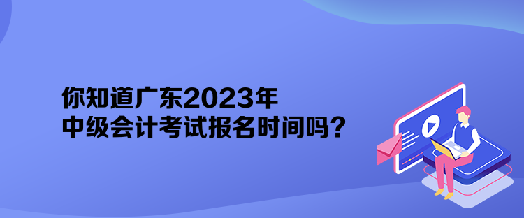 你知道廣東2023年中級會計(jì)考試報(bào)名時(shí)間嗎？