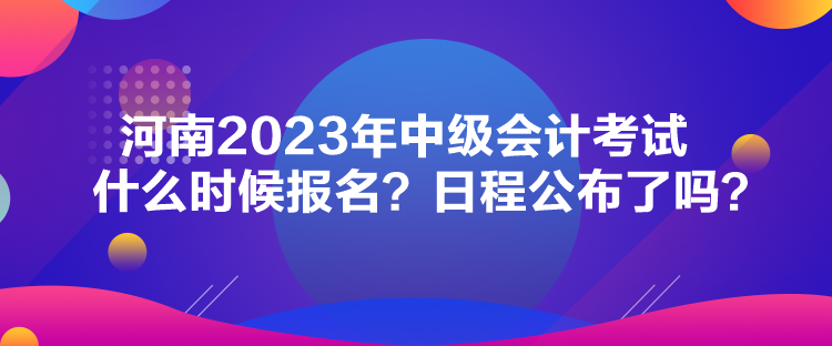 河南2023年中級會計考試什么時候報名？日程公布了嗎？