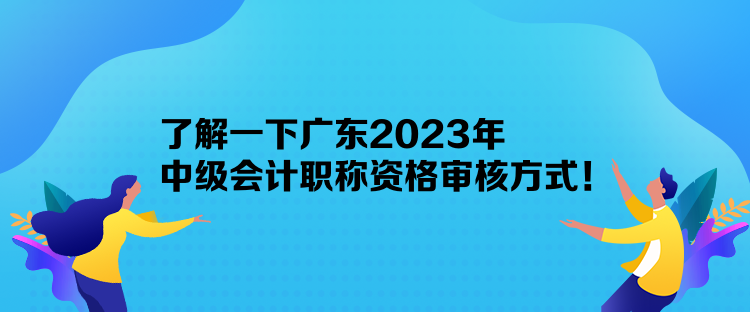 了解一下廣東2023年中級會計(jì)職稱資格審核方式！