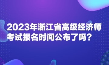 2023年浙江省高級經(jīng)濟(jì)師考試報(bào)名時(shí)間公布了嗎？