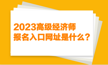 2023高級經(jīng)濟師報名入口網(wǎng)址是什么？