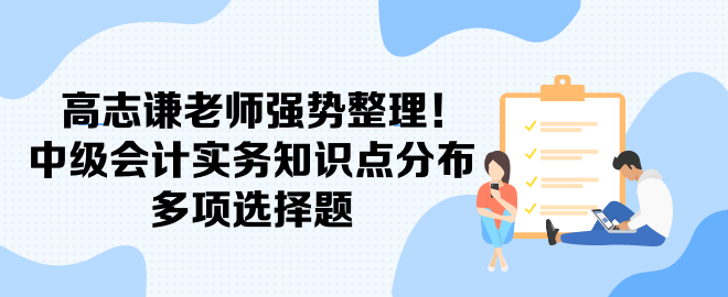 高志謙老師強(qiáng)勢整理！中級會計實(shí)務(wù)知識點(diǎn)分布-多項(xiàng)選擇題