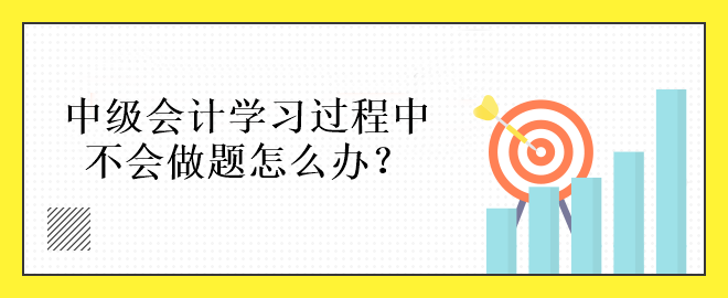 中級會計學(xué)習(xí)過程中不會做題怎么辦？