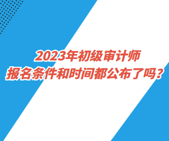 2023年初級審計(jì)師報(bào)名條件和時(shí)間都公布了嗎？