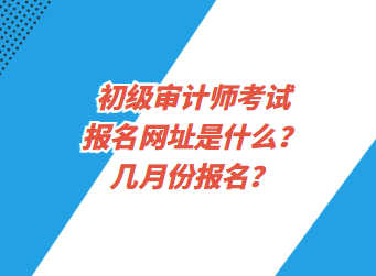 初級(jí)審計(jì)師考試報(bào)名網(wǎng)址是什么？幾月份報(bào)名？