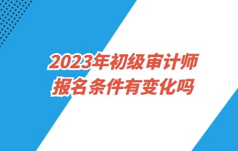 2023年初級(jí)審計(jì)師報(bào)名條件有變化嗎