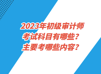 2023年初級審計師考試科目有哪些？主要考哪些內(nèi)容？