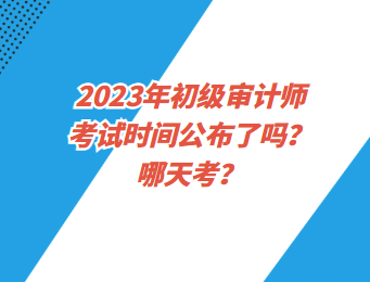 2023年初級審計師考試時間公布了嗎？哪天考？