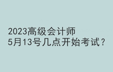 2023高級(jí)會(huì)計(jì)師5月13號(hào)幾點(diǎn)開始考試？