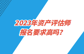 2023年資產(chǎn)評(píng)估師報(bào)名要求高嗎？