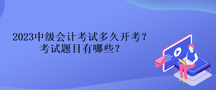 2023中級(jí)會(huì)計(jì)考試多久開(kāi)考？考試題目有哪些？