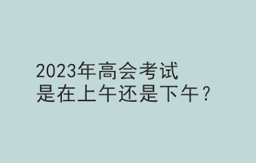 2023年高會考試是在上午還是下午？