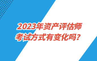 2023年資產(chǎn)評估師考試方式有變化嗎？