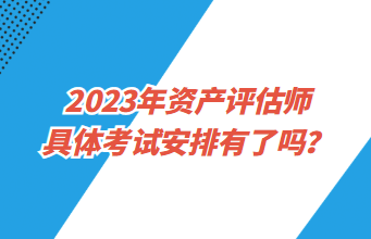 2023年資產(chǎn)評(píng)估師具體考試安排有了嗎？