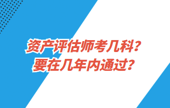 資產(chǎn)評估師考幾科？要在幾年內(nèi)通過？