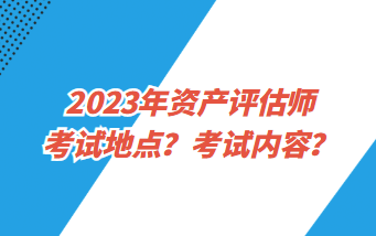 2023年資產(chǎn)評估師考試地點？考試內(nèi)容？