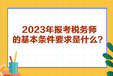 2023年報考稅務(wù)師的基本條件要求是什么？