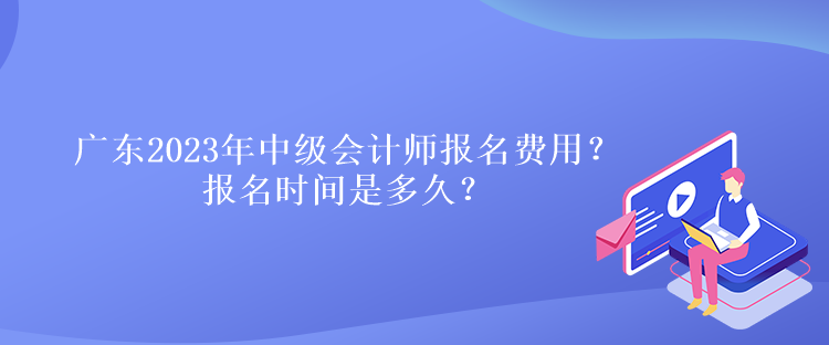 廣東2023年中級(jí)會(huì)計(jì)師報(bào)名費(fèi)用？報(bào)名時(shí)間是多久？