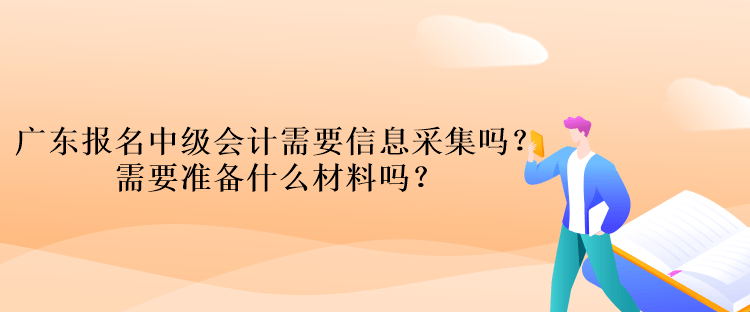 廣東報(bào)名中級(jí)會(huì)計(jì)考試需要信息采集嗎？需要準(zhǔn)備什么材料嗎？