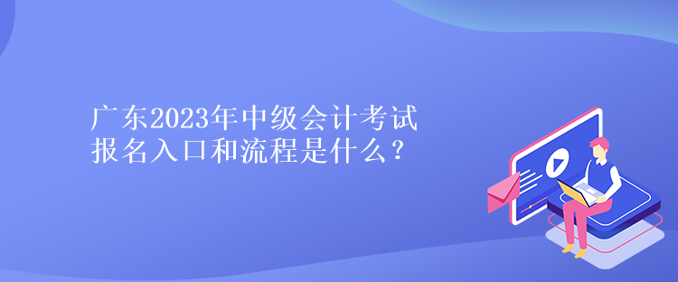 廣東2023年中級會計考試報名入口和流程是什么？