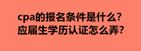 cpa的報名條件是什么？應(yīng)屆生學(xué)歷認(rèn)證怎么弄？