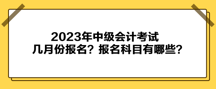 2023年中級(jí)會(huì)計(jì)考試幾月份報(bào)名？報(bào)名科目有哪些？