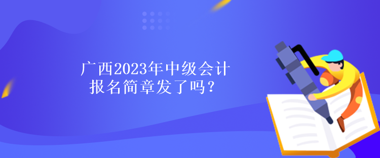 廣西2023年中級(jí)會(huì)計(jì)報(bào)名簡(jiǎn)章發(fā)了嗎？