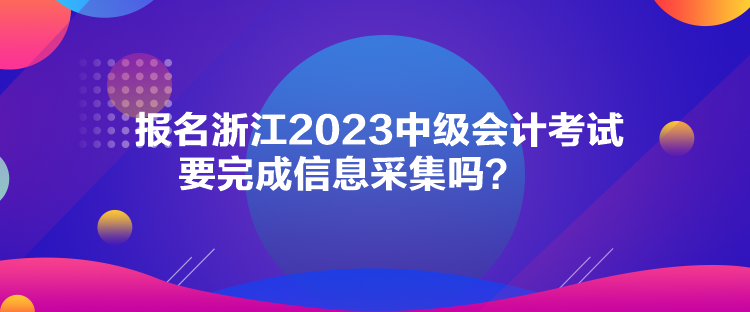 報(bào)名浙江2023中級(jí)會(huì)計(jì)考試要完成信息采集嗎？