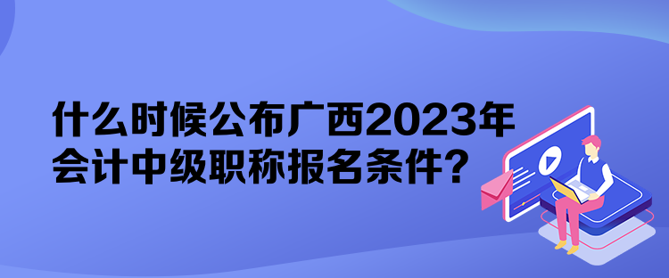 什么時(shí)候公布廣西2023年會(huì)計(jì)中級(jí)職稱報(bào)名條件？