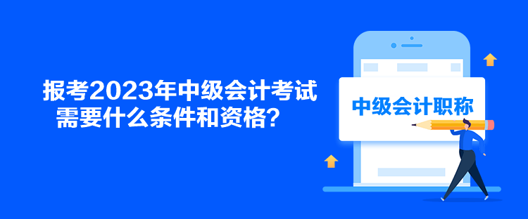 報(bào)考2023年中級(jí)會(huì)計(jì)考試需要什么條件和資格？