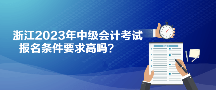 浙江2023年中級(jí)會(huì)計(jì)考試報(bào)名條件要求高嗎？