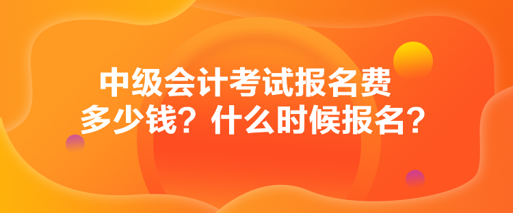 中級會計考試報名費多少錢？什么時候報名？