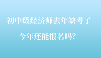 初中級經(jīng)濟(jì)師去年缺考了，今年還能報名嗎？