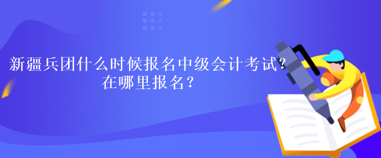 新疆兵團什么時候報名中級會計考試？在哪里報名？