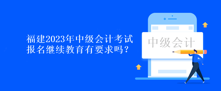 福建2023年中級會計考試報名繼續(xù)教育有要求嗎？