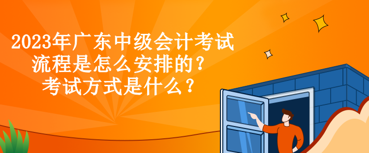 2023年廣東中級會計考試流程是怎么安排的？考試方式是什么？