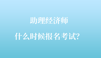 助理經(jīng)濟(jì)師什么時候報名考試？