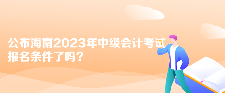 公布海南2023年中級會計考試報名條件了嗎？