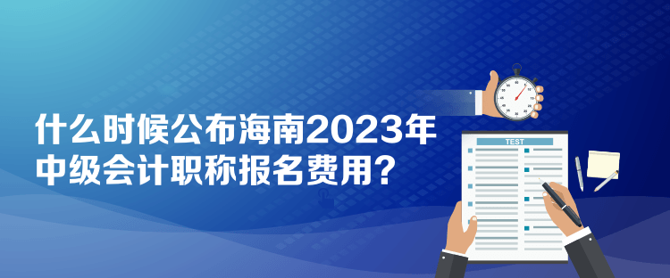 什么時候公布海南2023年中級會計職稱報名費(fèi)用？