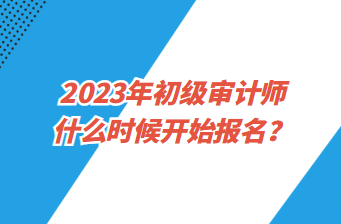 2023年初級(jí)審計(jì)師什么時(shí)候開始報(bào)名？