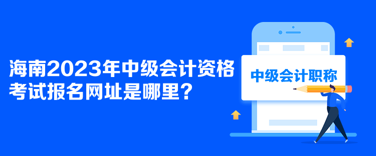 海南2023年中級(jí)會(huì)計(jì)資格考試報(bào)名網(wǎng)址是哪里？