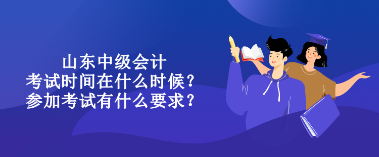 山東中級會計考試時間在什么時候？參加考試有什么要求？