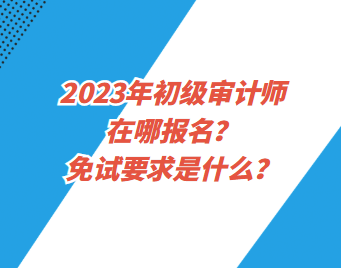 2023年初級審計師在哪報名？免試要求是什么？