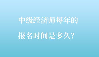 中級(jí)經(jīng)濟(jì)師每年的報(bào)名時(shí)間是多久？