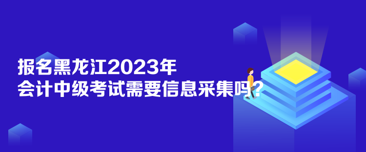 報(bào)名黑龍江2023年會(huì)計(jì)中級(jí)考試需要信息采集嗎？