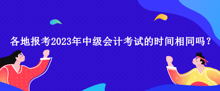 各地報考2023年中級會計考試的時間相同嗎？